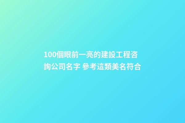 100個眼前一亮的建設工程咨詢公司名字 參考這類美名符合-第1張-公司起名-玄機派